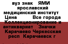 1.1) вуз знак : ЯМИ - ярославский медицинский институт › Цена ­ 389 - Все города Коллекционирование и антиквариат » Значки   . Карачаево-Черкесская респ.,Карачаевск г.